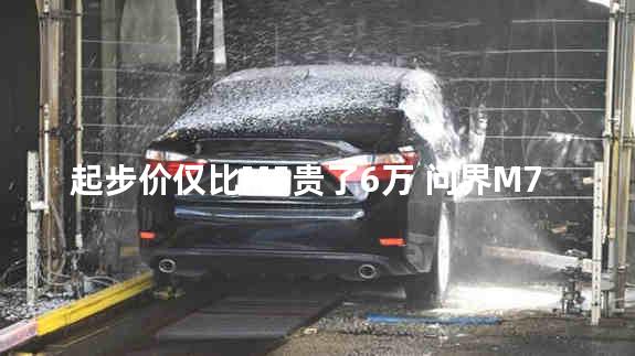 起步价仅比M5贵了6万 问界M7到底值不值？